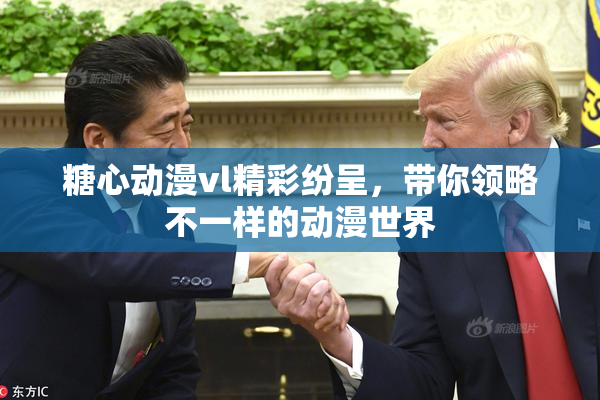 糖心动漫vl精彩纷呈，带你领略不一样的动漫世界