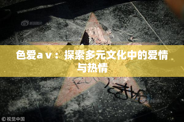 色爱aⅴ：探索多元文化中的爱情与热情