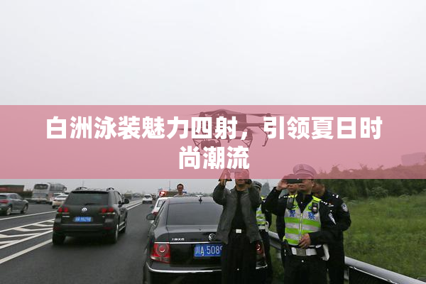 白洲泳装魅力四射，引领夏日时尚潮流