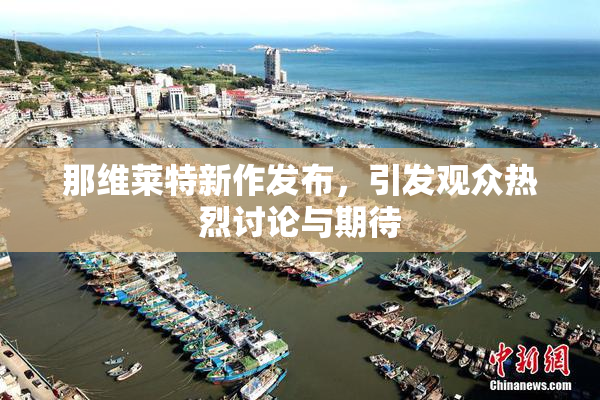 那维莱特新作发布，引发观众热烈讨论与期待