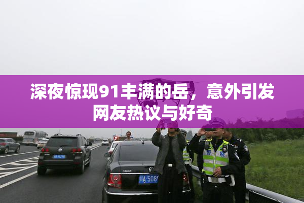 深夜惊现91丰满的岳，意外引发网友热议与好奇