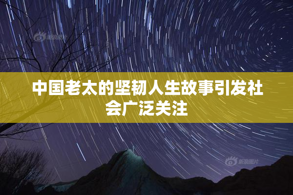 中国老太的坚韧人生故事引发社会广泛关注