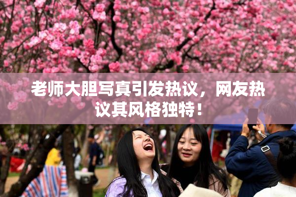 老师大胆写真引发热议，网友热议其风格独特！