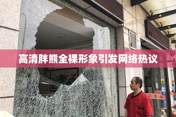高清胖熊全裸形象引发网络热议
