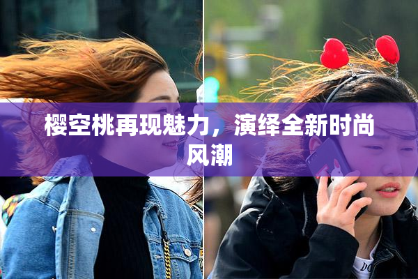 樱空桃再现魅力，演绎全新时尚风潮