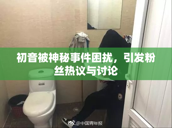 初音被神秘事件困扰，引发粉丝热议与讨论