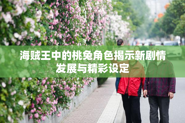 海贼王中的桃兔角色揭示新剧情发展与精彩设定