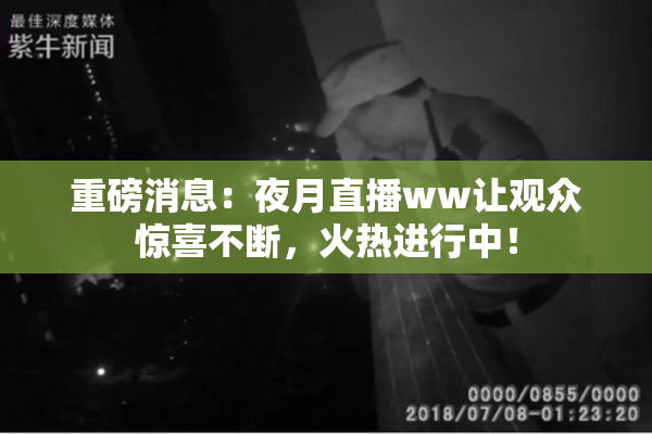 重磅消息：夜月直播ww让观众惊喜不断，火热进行中！