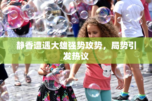 静香遭遇大雄强势攻势，局势引发热议
