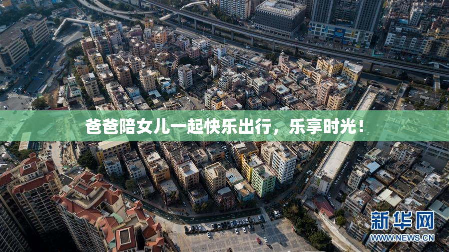 爸爸陪女儿一起快乐出行，乐享时光！