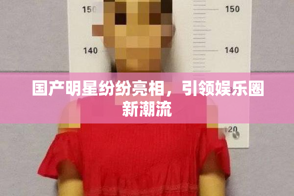 国产明星纷纷亮相，引领娱乐圈新潮流