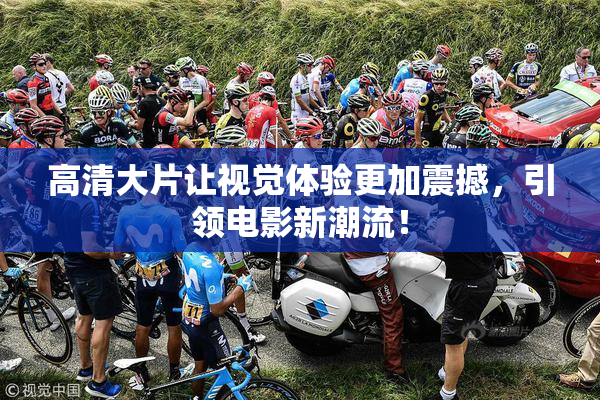高清大片让视觉体验更加震撼，引领电影新潮流！