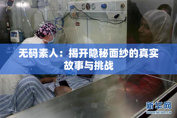 无码素人：揭开隐秘面纱的真实故事与挑战