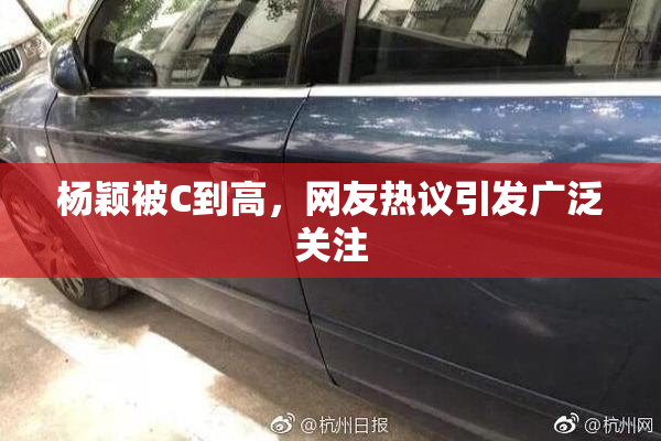 杨颖被C到高，网友热议引发广泛关注