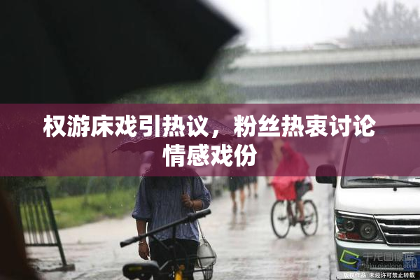 权游床戏引热议，粉丝热衷讨论情感戏份