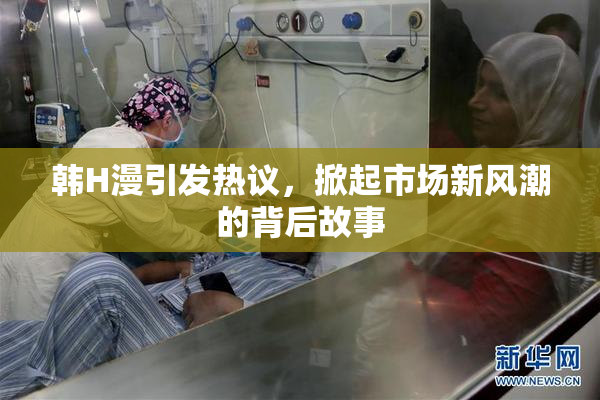 韩H漫引发热议，掀起市场新风潮的背后故事