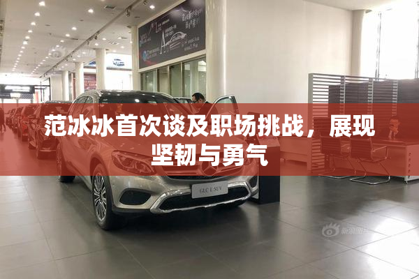 范冰冰首次谈及职场挑战，展现坚韧与勇气