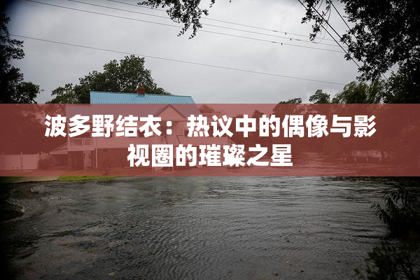 波多野结衣：热议中的偶像与影视圈的璀璨之星