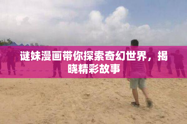 谜妹漫画带你探索奇幻世界，揭晓精彩故事