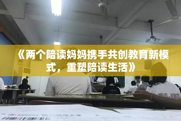 《两个陪读妈妈携手共创教育新模式，重塑陪读生活》