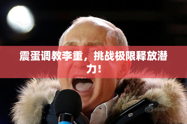 震蛋调教李重，挑战极限释放潜力！