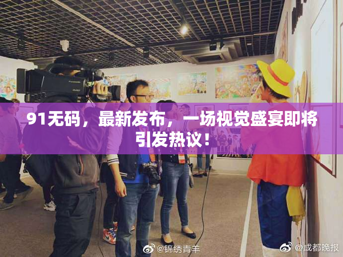 91无码，最新发布，一场视觉盛宴即将引发热议！