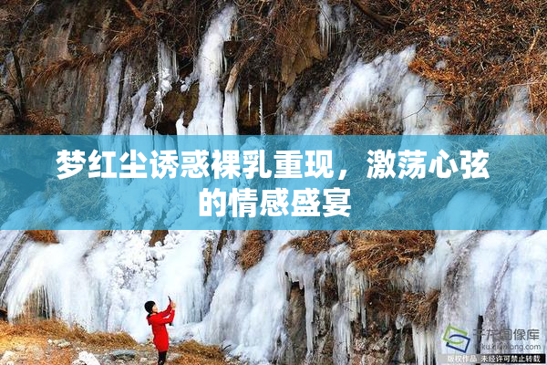梦红尘诱惑裸乳重现，激荡心弦的情感盛宴
