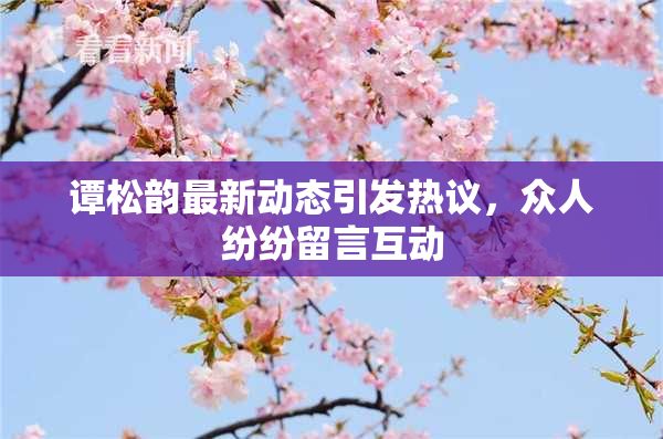 谭松韵最新动态引发热议，众人纷纷留言互动