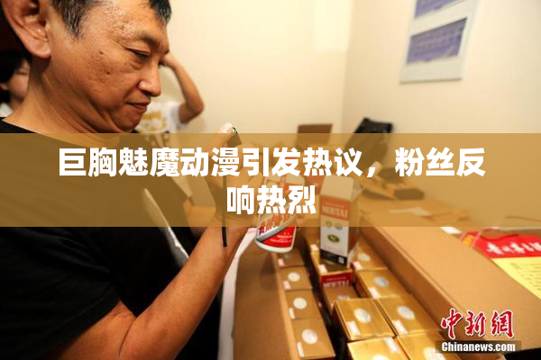 巨胸魅魔动漫引发热议，粉丝反响热烈