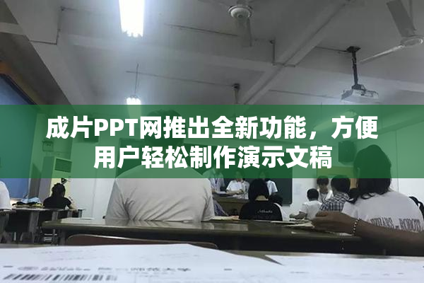 成片PPT网推出全新功能，方便用户轻松制作演示文稿