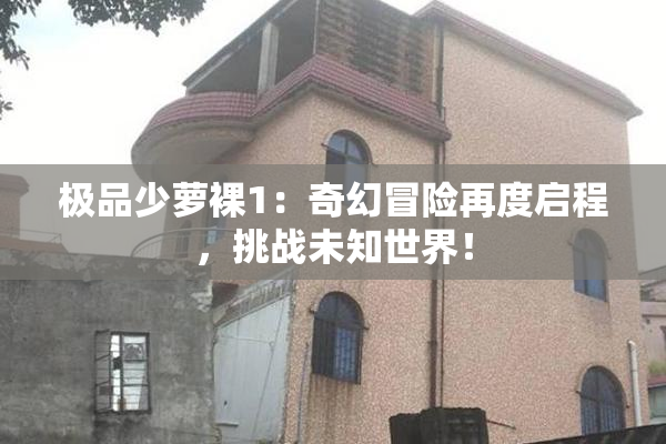 极品少萝裸1：奇幻冒险再度启程，挑战未知世界！
