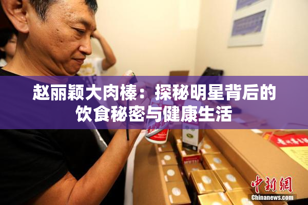 赵丽颖大肉榛：探秘明星背后的饮食秘密与健康生活