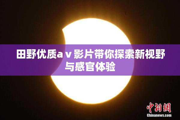 田野优质aⅴ影片带你探索新视野与感官体验
