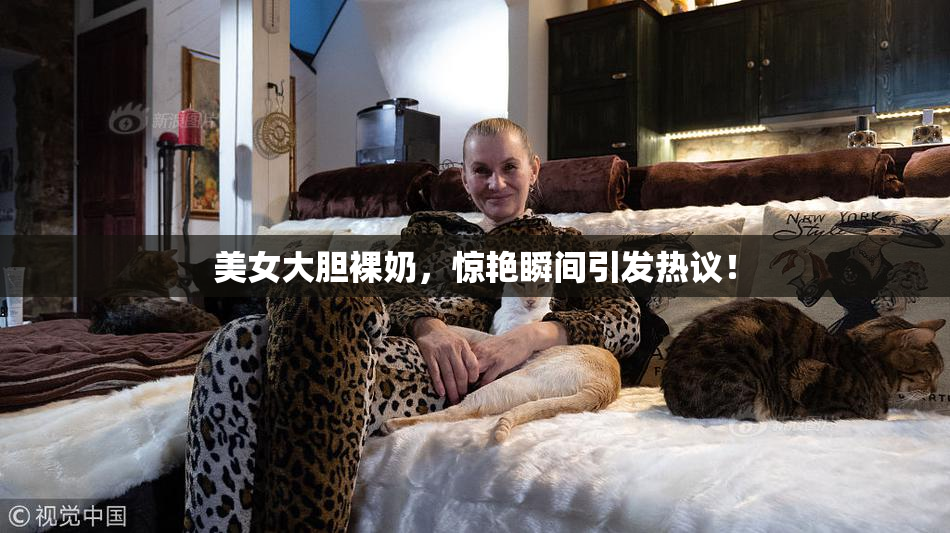 美女大胆裸奶，惊艳瞬间引发热议！