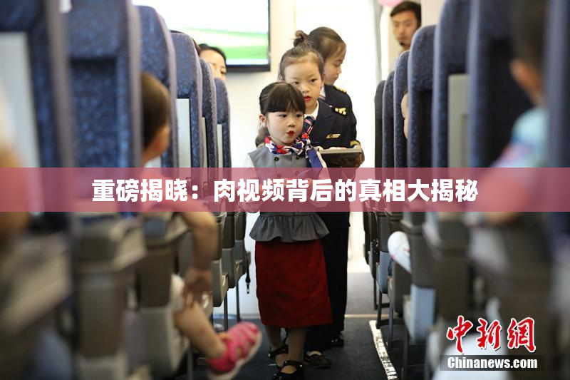 重磅揭晓：肉视频背后的真相大揭秘