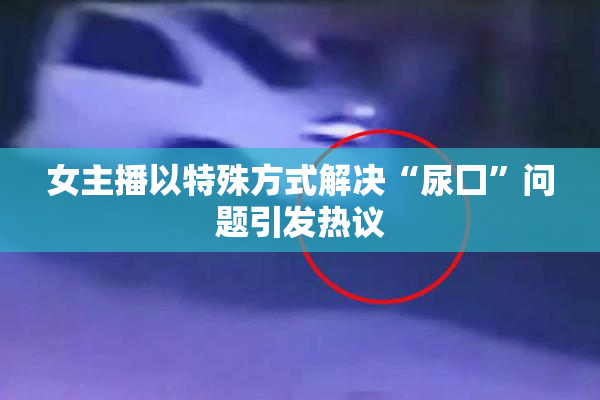 女主播以特殊方式解决“尿囗”问题引发热议