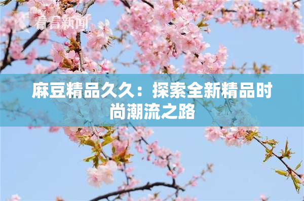 麻豆精品久久：探索全新精品时尚潮流之路