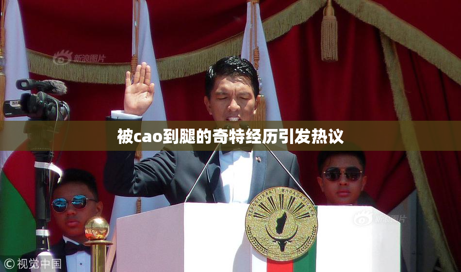 被cao到腿的奇特经历引发热议