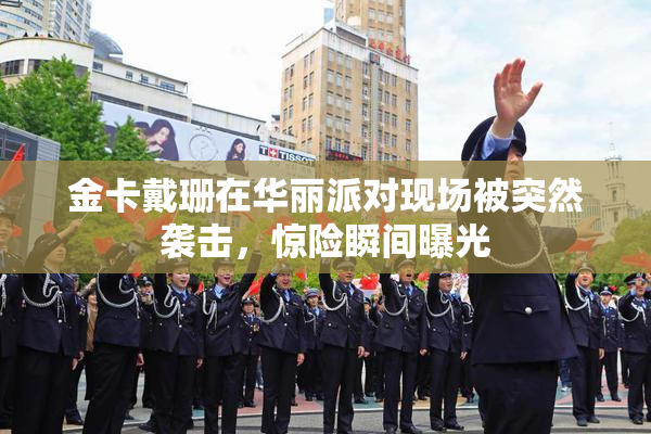 金卡戴珊在华丽派对现场被突然袭击，惊险瞬间曝光