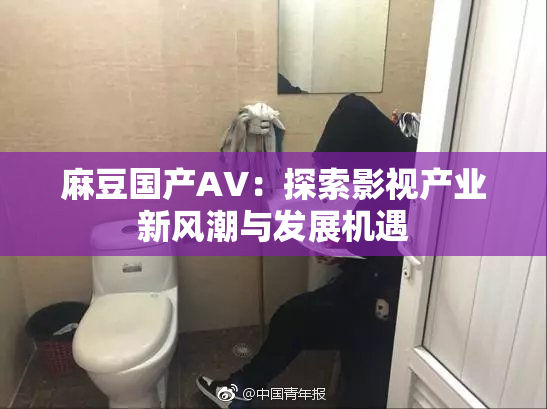 麻豆国产AV：探索影视产业新风潮与发展机遇
