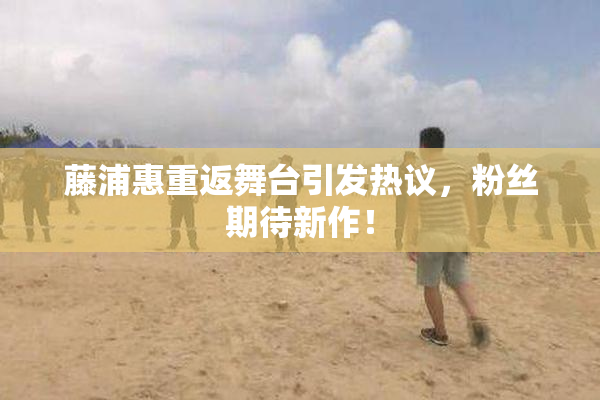 藤浦惠重返舞台引发热议，粉丝期待新作！