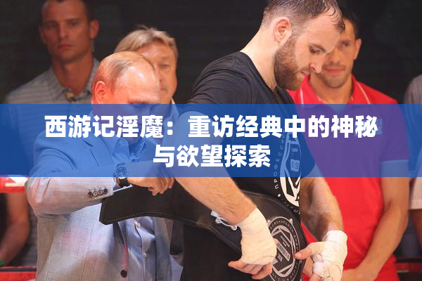 西游记淫魔：重访经典中的神秘与欲望探索