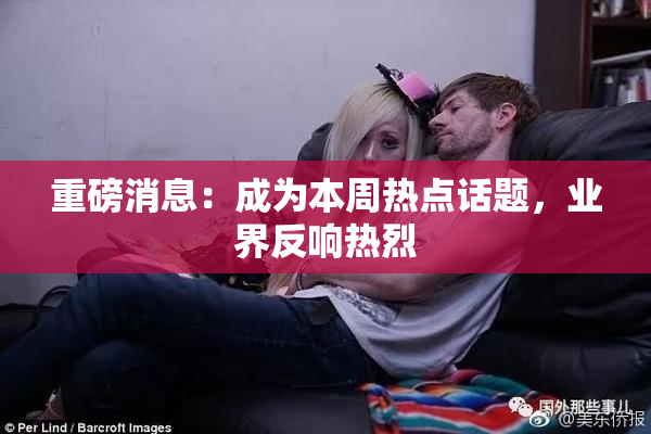 重磅消息：成为本周热点话题，业界反响热烈
