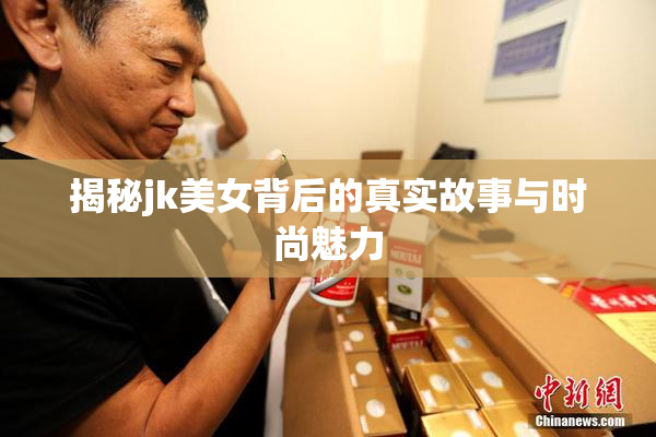 揭秘jk美女背后的真实故事与时尚魅力