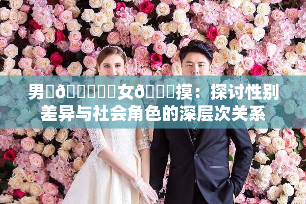 男‌🍌❌‌女🍑摸：探讨性别差异与社会角色的深层次关系