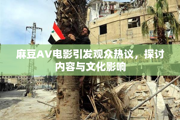 麻豆AV电影引发观众热议，探讨内容与文化影响