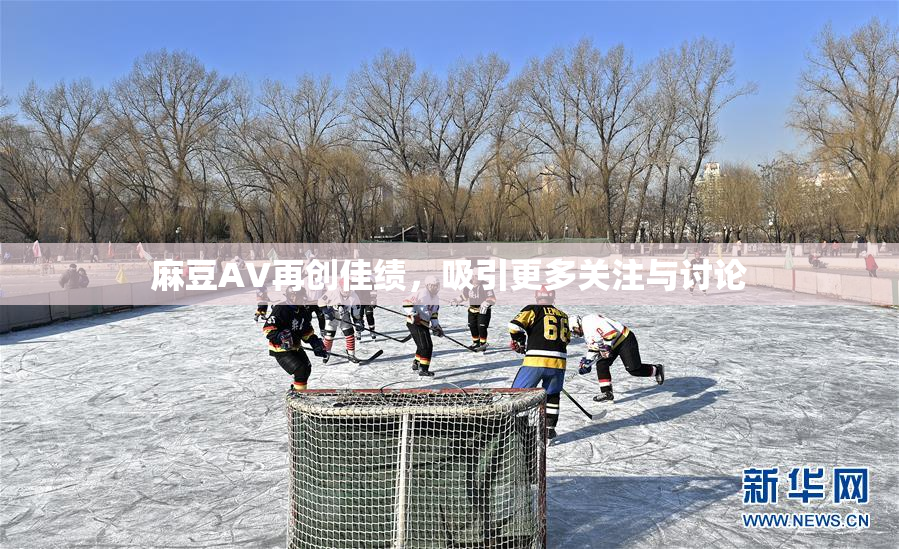 麻豆A∨再创佳绩，吸引更多关注与讨论