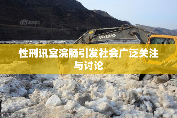 性刑讯室浣肠引发社会广泛关注与讨论