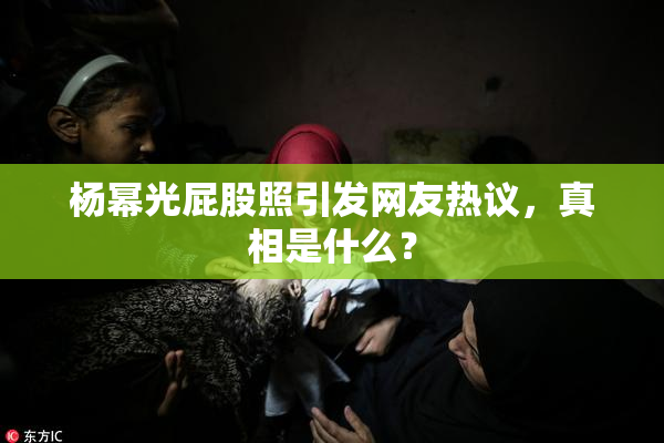 杨幂光屁股照引发网友热议，真相是什么？