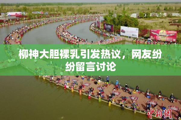 柳神大胆裸乳引发热议，网友纷纷留言讨论